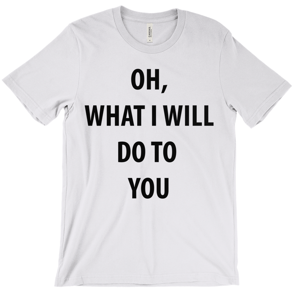 Oh, What I Will Do To  You T-Shirts - ObsessionUnlimited - Unique Products