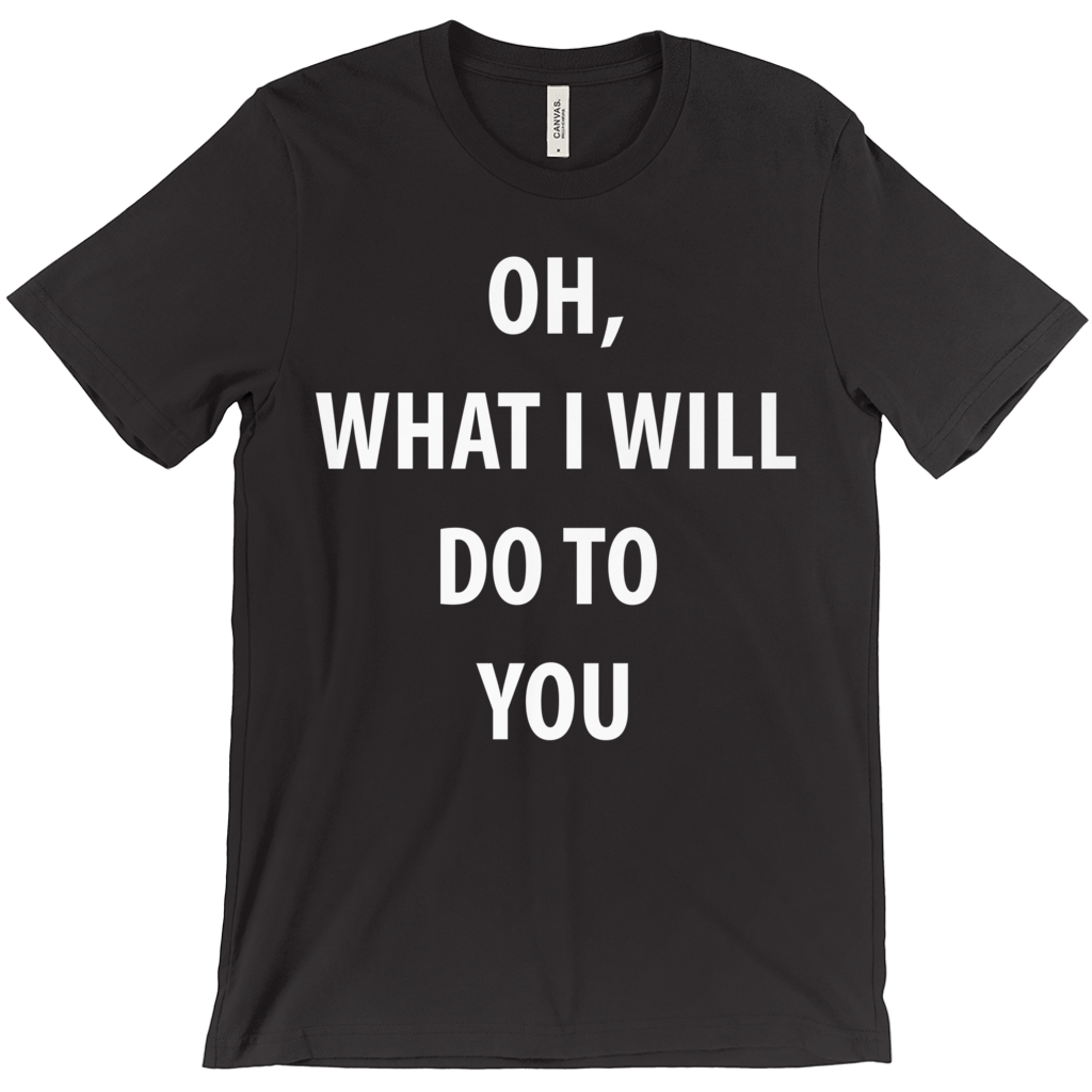 Oh, What I Will Do To  You T-Shirts - ObsessionUnlimited - Unique Products