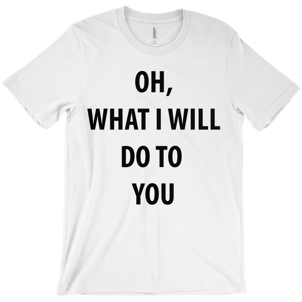 Oh, What I Will Do To  You T-Shirts - ObsessionUnlimited - Unique Products