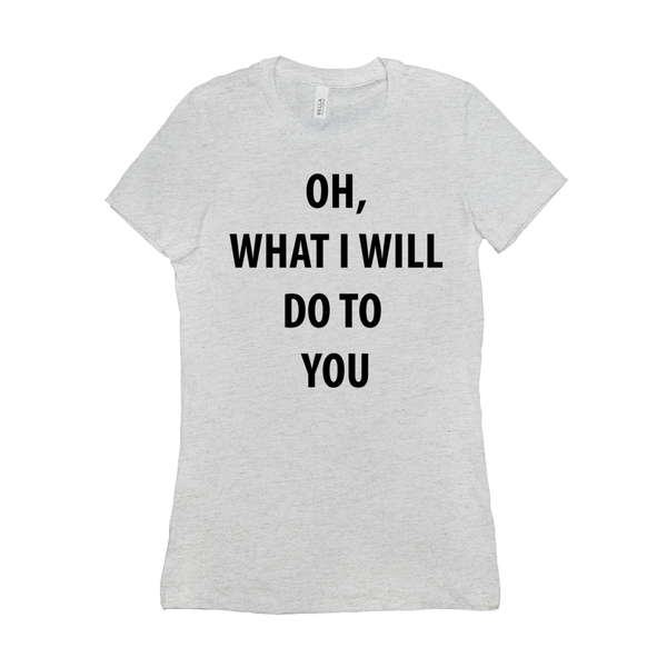 Oh, What I Will Do To You Women's T-Shirts