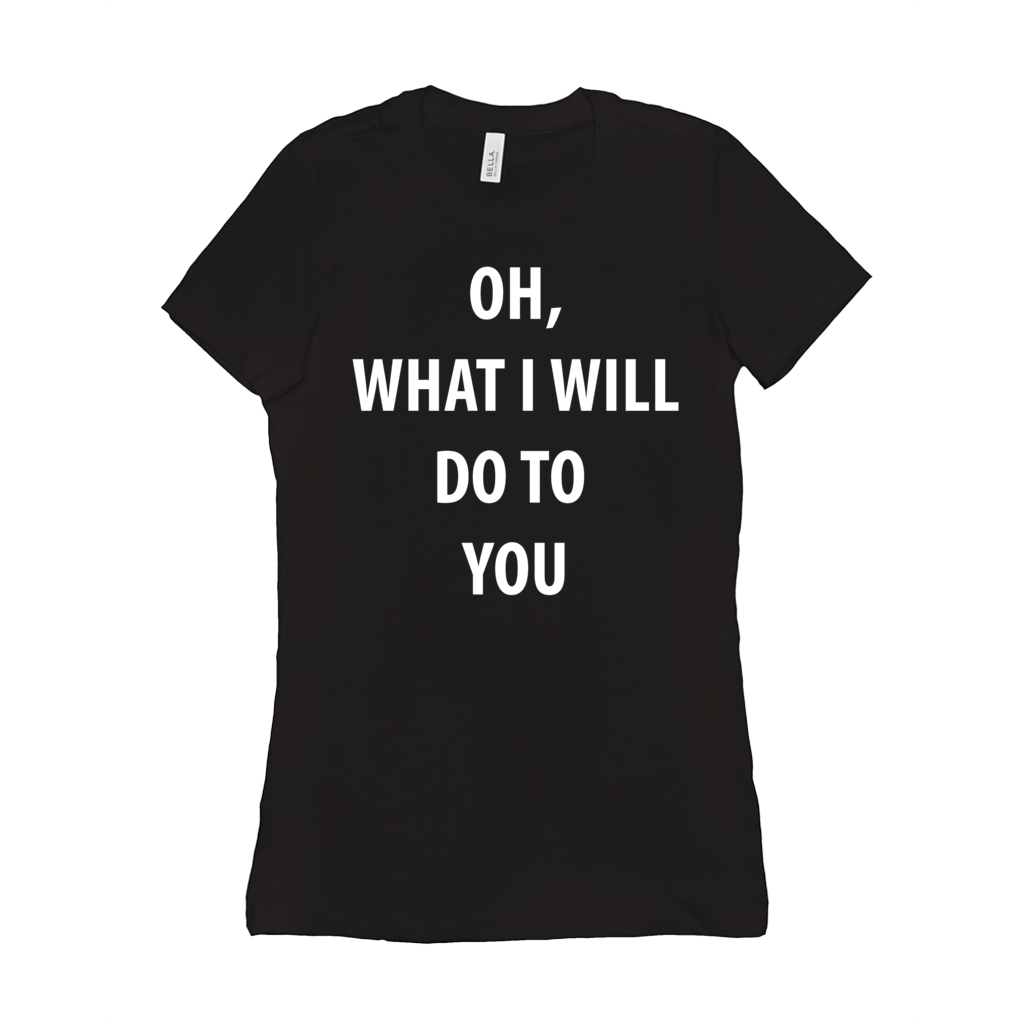 Oh, What I Will Do To You Women's T-Shirts