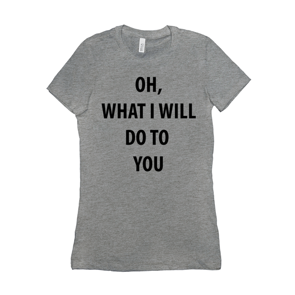 Oh, What I Will Do To You Women's T-Shirts