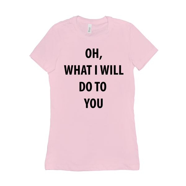 Oh, What I Will Do To You Women's T-Shirts