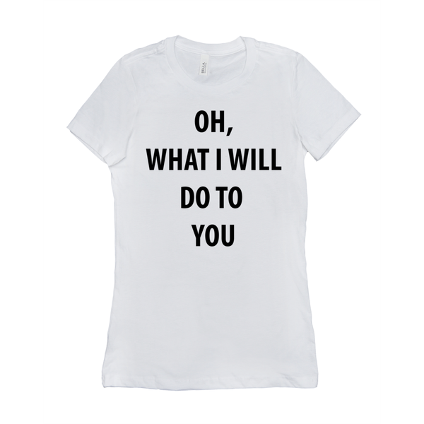 Oh, What I Will Do To You Women's T-Shirts