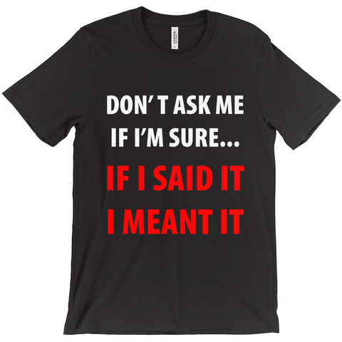 Don't Ask Me If I'm Sure ...If I Said It I Meant It T-Shirts